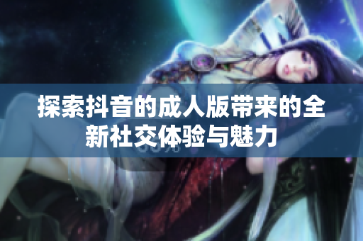探索抖音的成人版带来的全新社交体验与魅力
