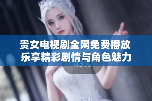 贵女电视剧全网免费播放 乐享精彩剧情与角色魅力