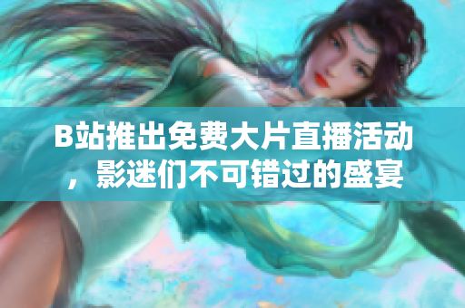 B站推出免费大片直播活动，影迷们不可错过的盛宴