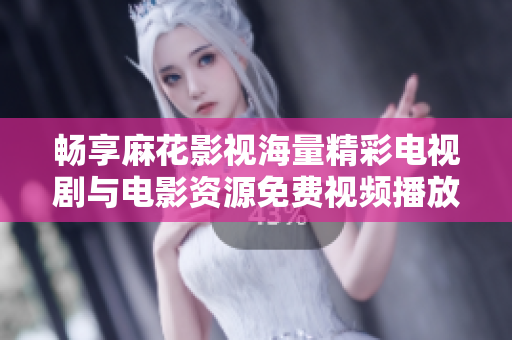 畅享麻花影视海量精彩电视剧与电影资源免费视频播放