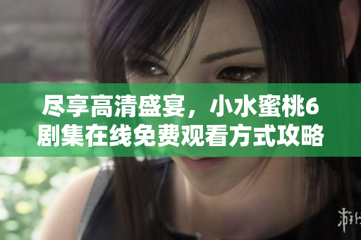 尽享高清盛宴，小水蜜桃6剧集在线免费观看方式攻略