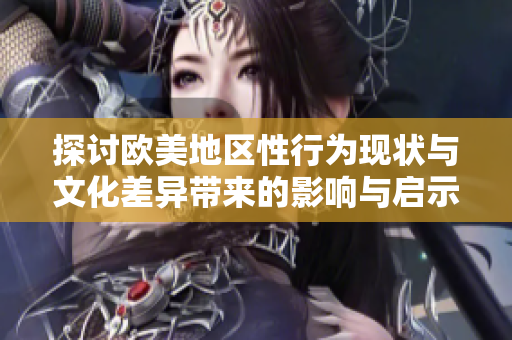 探讨欧美地区性行为现状与文化差异带来的影响与启示