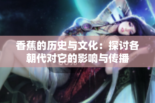 香蕉的历史与文化：探讨各朝代对它的影响与传播