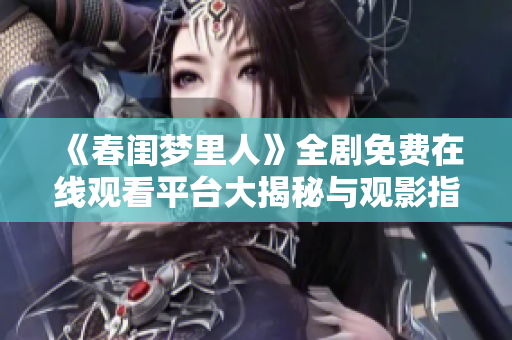 《春闺梦里人》全剧免费在线观看平台大揭秘与观影指南