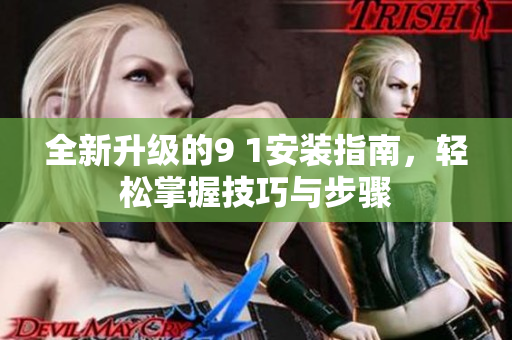 全新升级的9 1安装指南，轻松掌握技巧与步骤