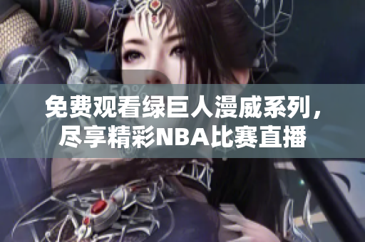 免费观看绿巨人漫威系列，尽享精彩NBA比赛直播