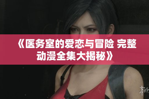 《医务室的爱恋与冒险 完整动漫全集大揭秘》