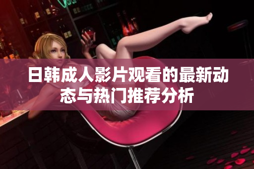 日韩成人影片观看的最新动态与热门推荐分析