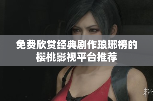 免费欣赏经典剧作琅琊榜的樱桃影视平台推荐
