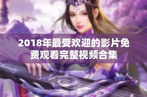 2018年最受欢迎的影片免费观看完整视频合集