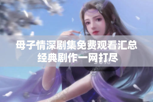 母子情深剧集免费观看汇总 经典剧作一网打尽
