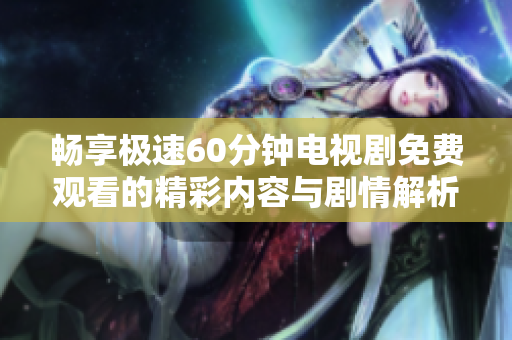 畅享极速60分钟电视剧免费观看的精彩内容与剧情解析