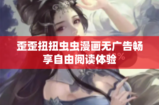 歪歪扭扭虫虫漫画无广告畅享自由阅读体验