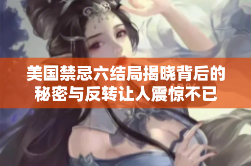 美国禁忌六结局揭晓背后的秘密与反转让人震惊不已