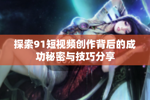 探索9 1短视频创作背后的成功秘密与技巧分享