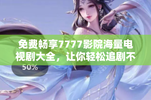 免费畅享7777影院海量电视剧大全，让你轻松追剧不停歇