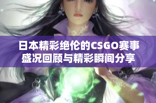 日本精彩绝伦的CSGO赛事盛况回顾与精彩瞬间分享