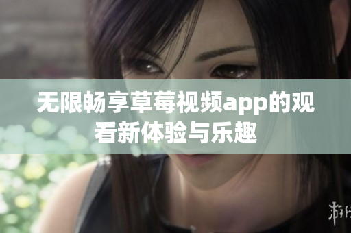 无限畅享草莓视频app的观看新体验与乐趣