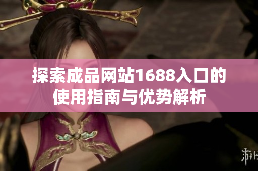 探索成品网站1688入口的使用指南与优势解析