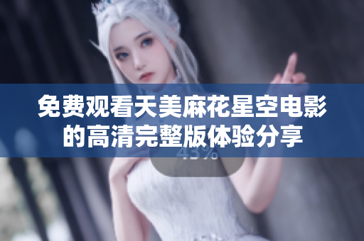 免费观看天美麻花星空电影的高清完整版体验分享
