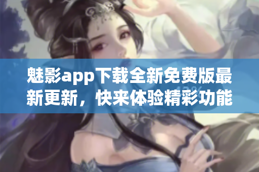 魅影app下载全新免费版最新更新，快来体验精彩功能吧