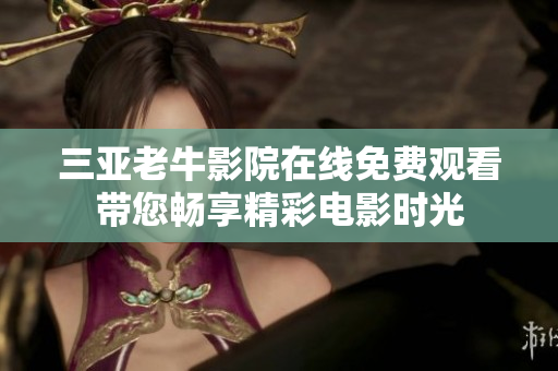 三亚老牛影院在线免费观看带您畅享精彩电影时光