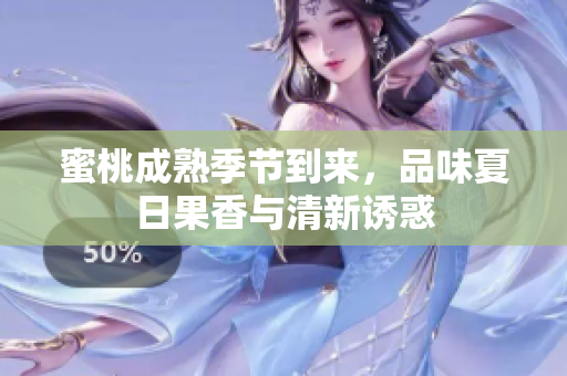蜜桃成熟季节到来，品味夏日果香与清新诱惑
