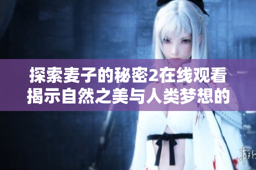 探索麦子的秘密2在线观看揭示自然之美与人类梦想的奇幻旅程