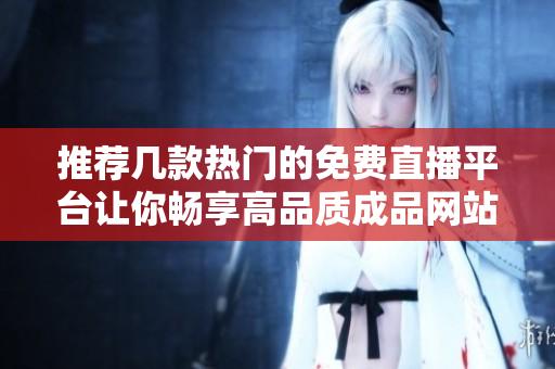 推荐几款热门的免费直播平台让你畅享高品质成品网站体验