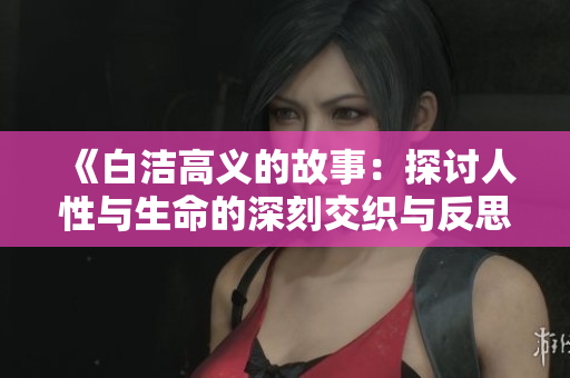 《白洁高义的故事：探讨人性与生命的深刻交织与反思》