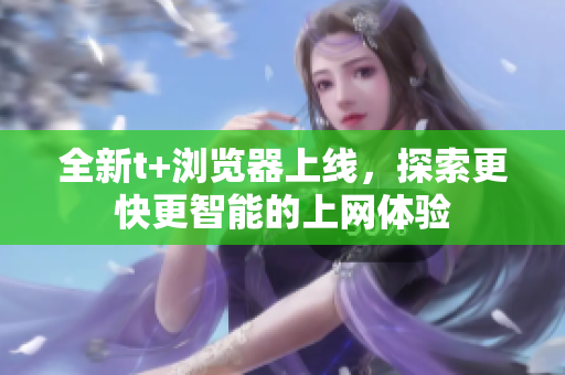 全新t+浏览器上线，探索更快更智能的上网体验