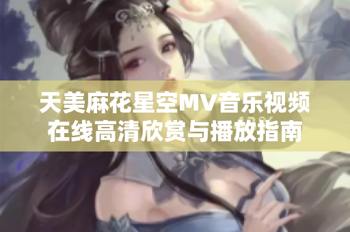 天美麻花星空MV音乐视频在线高清欣赏与播放指南