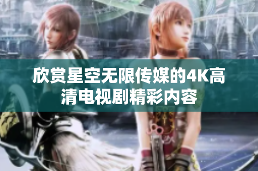 欣赏星空无限传媒的4K高清电视剧精彩内容
