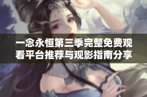 一念永恒第三季完整免费观看平台推荐与观影指南分享