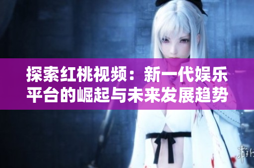探索红桃视频：新一代娱乐平台的崛起与未来发展趋势