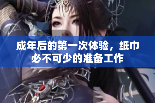 成年后的第一次体验，纸巾必不可少的准备工作