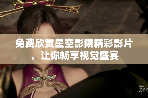 免费欣赏星空影院精彩影片，让你畅享视觉盛宴