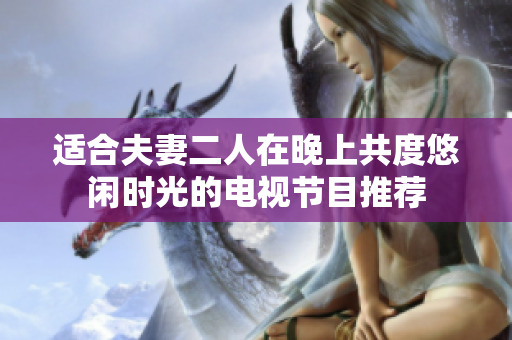 适合夫妻二人在晚上共度悠闲时光的电视节目推荐