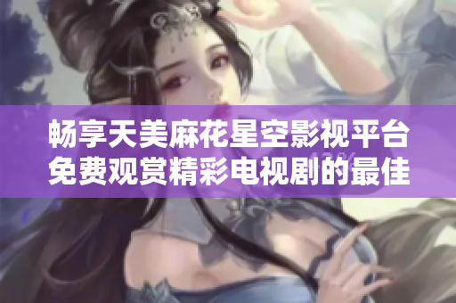畅享天美麻花星空影视平台免费观赏精彩电视剧的最佳选择