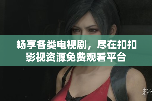 畅享各类电视剧，尽在扣扣影视资源免费观看平台
