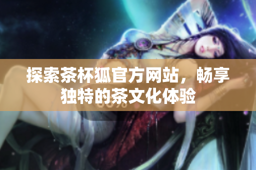 探索茶杯狐官方网站，畅享独特的茶文化体验