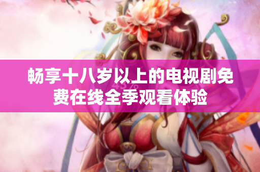 畅享十八岁以上的电视剧免费在线全季观看体验
