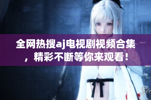 全网热搜aj电视剧视频合集，精彩不断等你来观看！