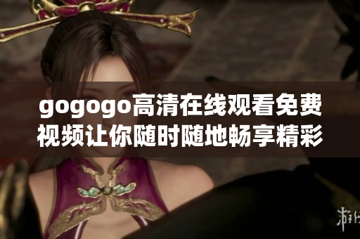 gogogo高清在线观看免费视频让你随时随地畅享精彩内容