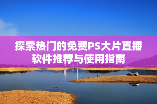 探索热门的免费PS大片直播软件推荐与使用指南