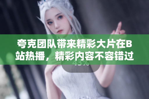 夸克团队带来精彩大片在B站热播，精彩内容不容错过！