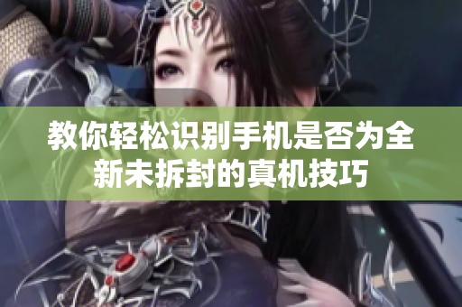 教你轻松识别手机是否为全新未拆封的真机技巧