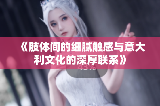 《肢体间的细腻触感与意大利文化的深厚联系》