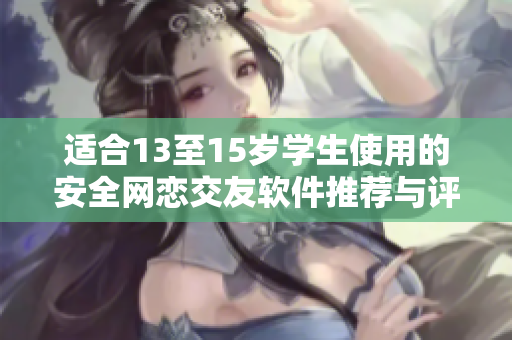 适合13至15岁学生使用的安全网恋交友软件推荐与评测