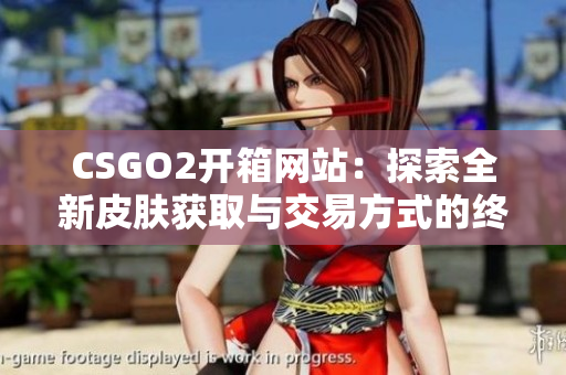CSGO2开箱网站：探索全新皮肤获取与交易方式的终极指南